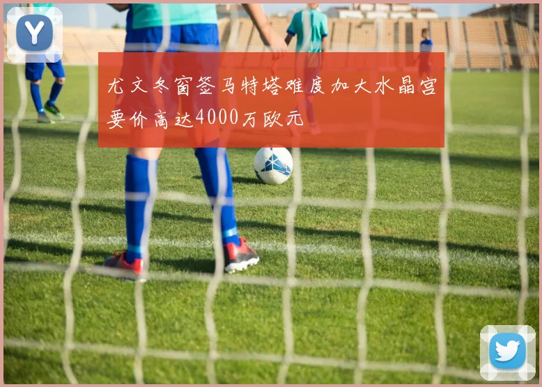 尤文冬窗签马特塔难度加大水晶宫要价高达4000万欧元