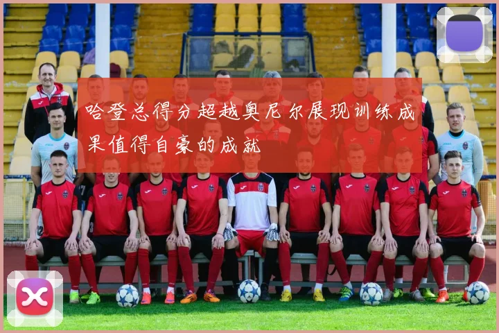 哈登总得分超越奥尼尔展现训练成果值得自豪的成就