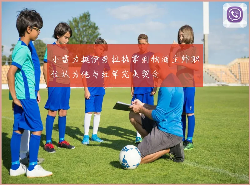 小雷力挺伊劳拉执掌利物浦主帅职位认为他与红军完美契合