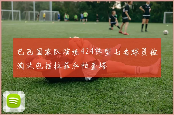 巴西国家队演练424阵型七名球员被淘汰包括拉菲和帕奎塔
