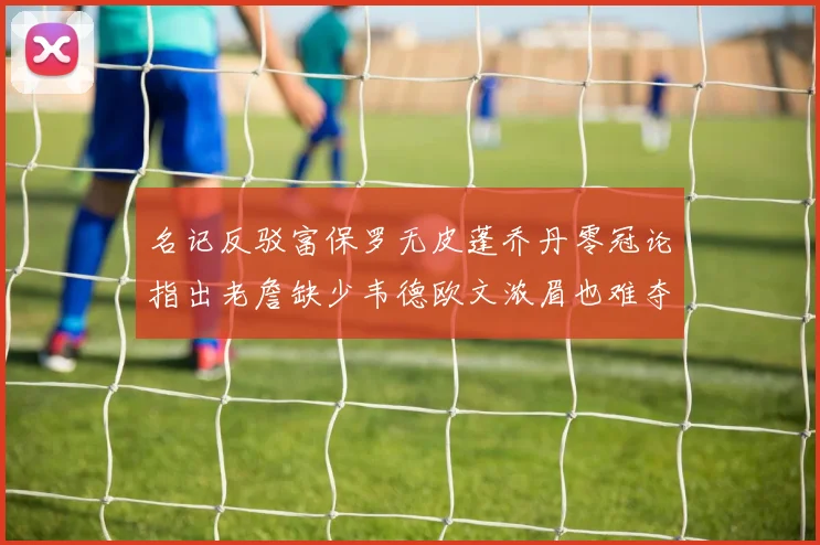 名记反驳富保罗无皮蓬乔丹零冠论指出老詹缺少韦德欧文浓眉也难夺冠