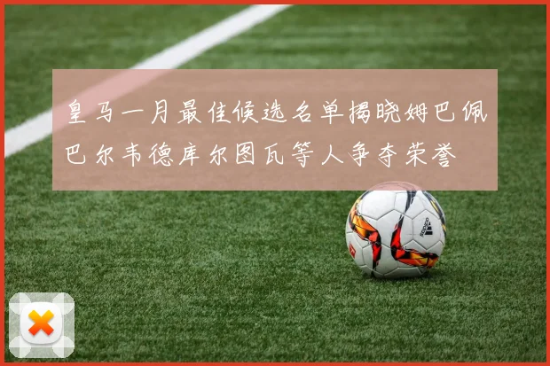 皇马一月最佳候选名单揭晓姆巴佩巴尔韦德库尔图瓦等人争夺荣誉