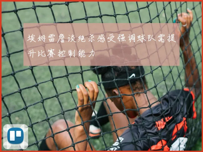 埃姆雷詹谈绝杀感受强调球队需提升比赛控制能力