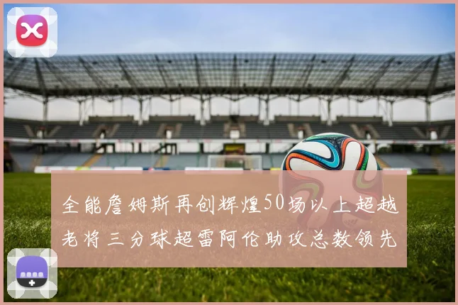 全能詹姆斯再创辉煌50场以上超越老将三分球超雷阿伦助攻总数领先隆多