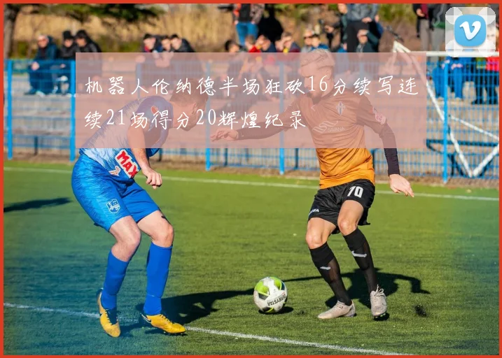 机器人伦纳德半场狂砍16分续写连续21场得分20辉煌纪录