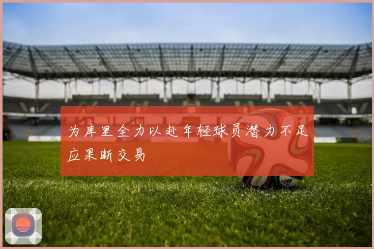 为库里全力以赴年轻球员潜力不足应果断交易