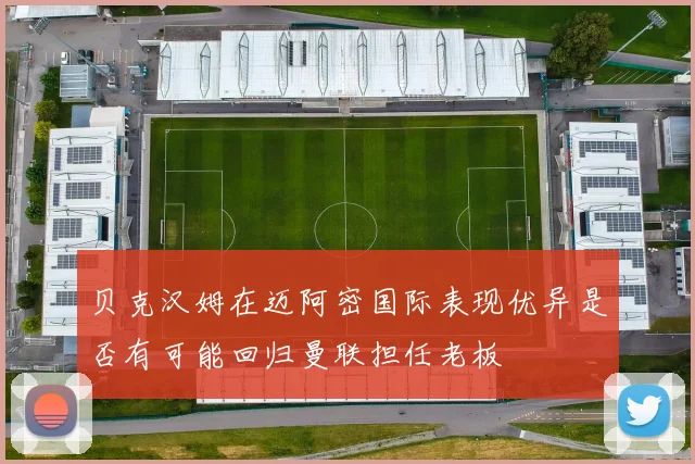 贝克汉姆在迈阿密国际表现优异是否有可能回归曼联担任老板