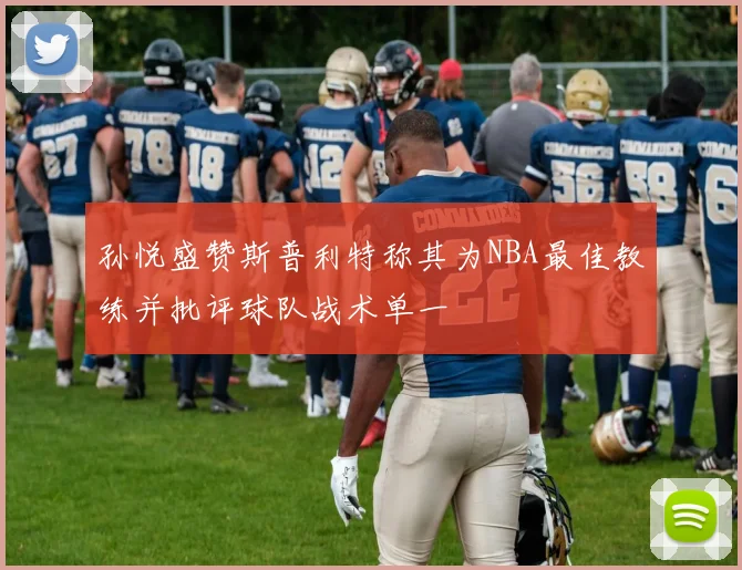 孙悦盛赞斯普利特称其为NBA最佳教练并批评球队战术单一