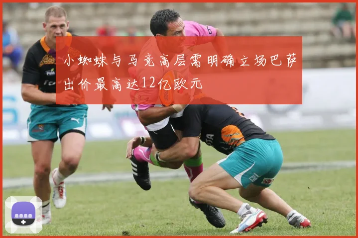小蜘蛛与马竞高层需明确立场巴萨出价最高达12亿欧元