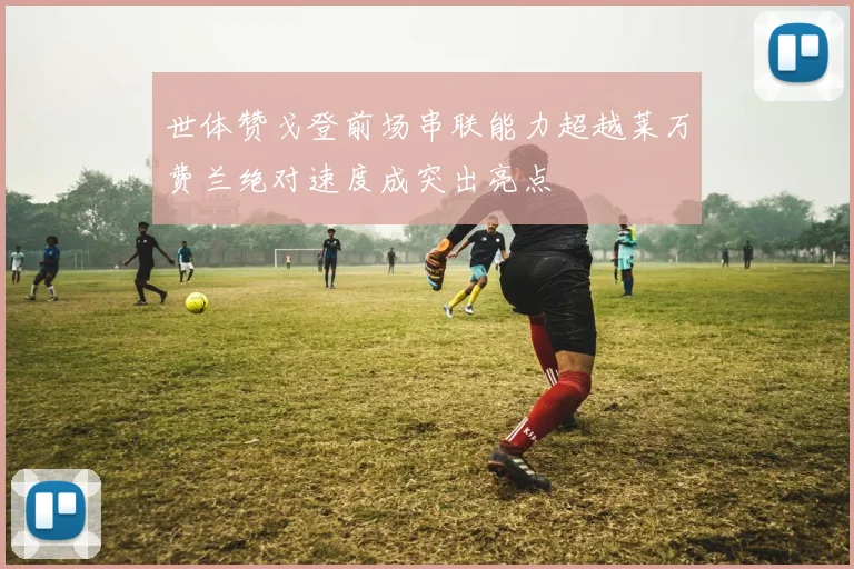 世体赞戈登前场串联能力超越莱万费兰绝对速度成突出亮点