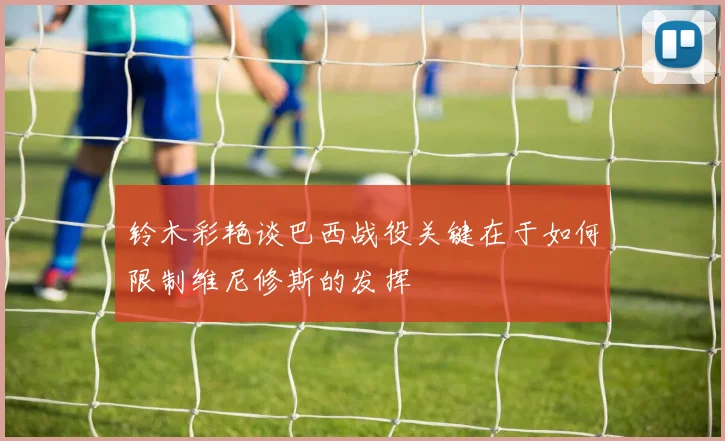 铃木彩艳谈巴西战役关键在于如何限制维尼修斯的发挥