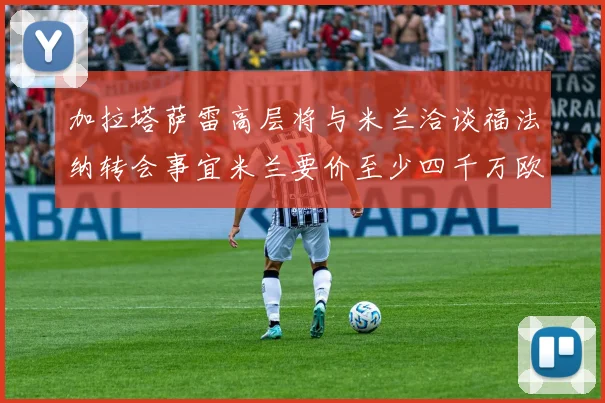 加拉塔萨雷高层将与米兰洽谈福法纳转会事宜米兰要价至少四千万欧元