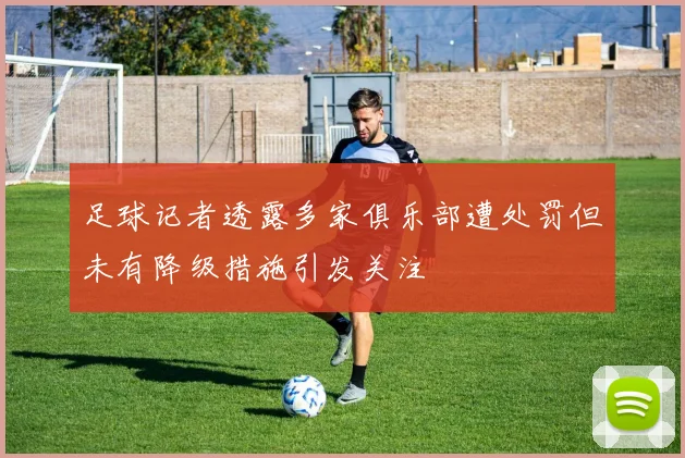 足球记者透露多家俱乐部遭处罚但未有降级措施引发关注