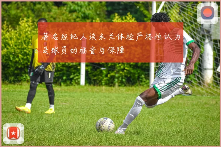 著名经纪人谈米兰体检严格性认为是球员的福音与保障