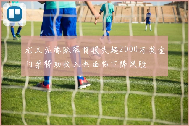 尤文无缘欧冠将损失超2000万奖金门票赞助收入也面临下降风险