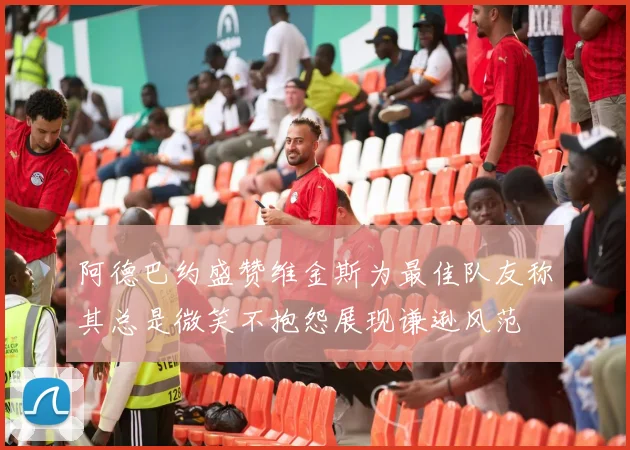 阿德巴约盛赞维金斯为最佳队友称其总是微笑不抱怨展现谦逊风范