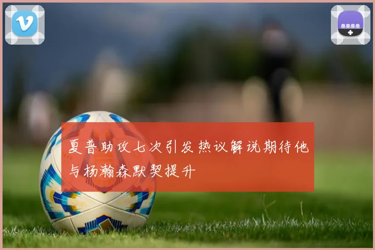 夏普助攻七次引发热议解说期待他与杨瀚森默契提升