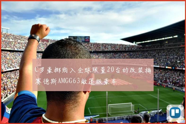 C罗豪掷购入全球限量20台的改装梅赛德斯AMGG63敞篷版豪车